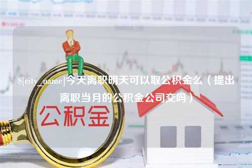 新野今天离职明天可以取公积金么（提出离职当月的公积金公司交吗）