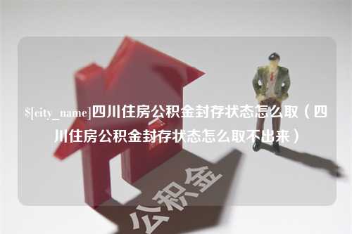 新野四川住房公积金封存状态怎么取（四川住房公积金封存状态怎么取不出来）